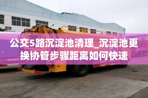 公交5路沉淀池清理_沉淀池更換協管步驟距離如何快速