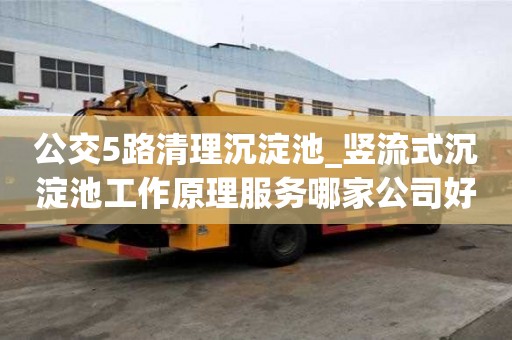 公交5路清理沉淀池_豎流式沉淀池工作原理服務(wù)哪家公司好
