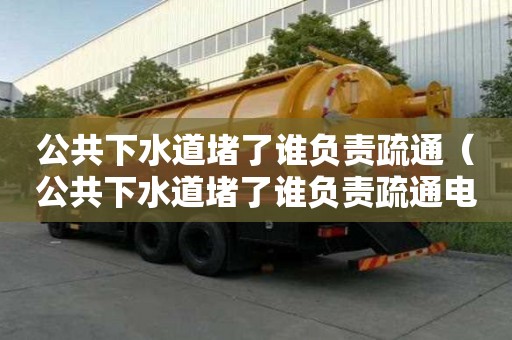 公共下水道堵了誰負責疏通（公共下水道堵了誰負責疏通電話）