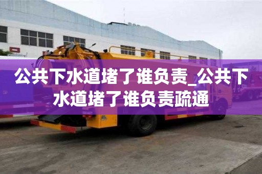 公共下水道堵了誰負責_公共下水道堵了誰負責疏通