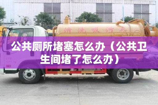 公共廁所堵塞怎么辦（公共衛(wèi)生間堵了怎么辦）