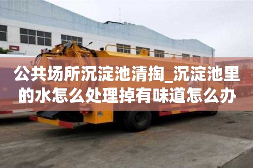 公共場所沉淀池清掏_沉淀池里的水怎么處理掉有味道怎么辦