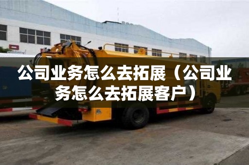 公司業(yè)務(wù)怎么去拓展（公司業(yè)務(wù)怎么去拓展客戶(hù)）