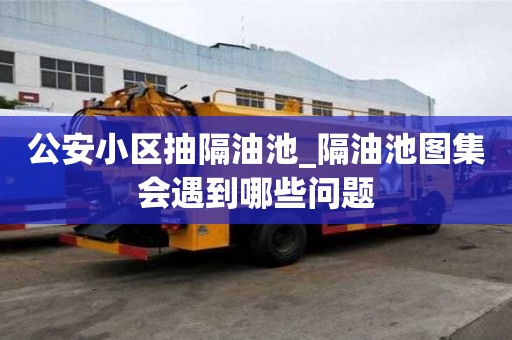 公安小區抽隔油池_隔油池圖集會遇到哪些問題