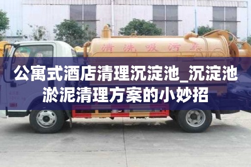 公寓式酒店清理沉淀池_沉淀池淤泥清理方案的小妙招