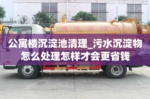 公寓樓沉淀池清理_污水沉淀物怎么處理怎樣才會更省錢