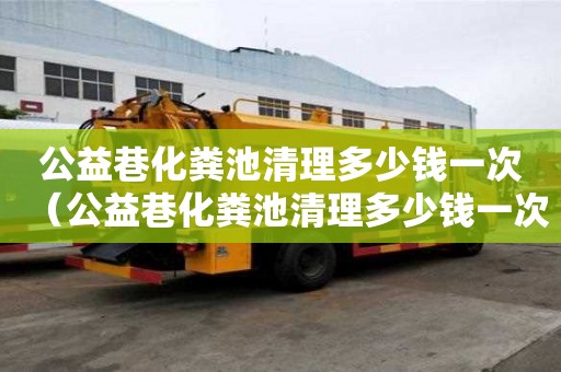 公益巷化糞池清理多少錢一次（公益巷化糞池清理多少錢一次啊）