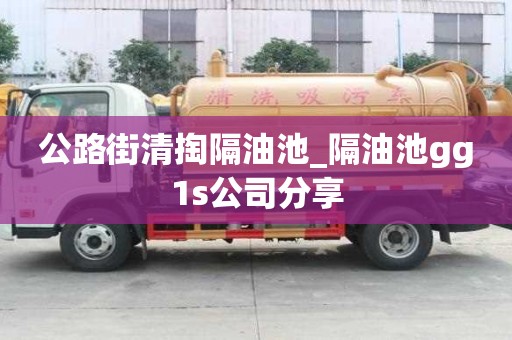 公路街清掏隔油池_隔油池gg1s公司分享