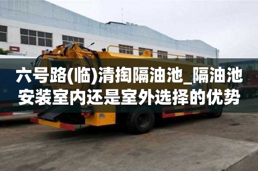 六號(hào)路(臨)清掏隔油池_隔油池安裝室內(nèi)還是室外選擇的優(yōu)勢(shì)