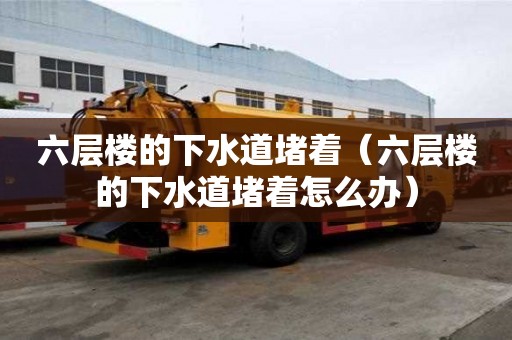 六層樓的下水道堵著（六層樓的下水道堵著怎么辦）