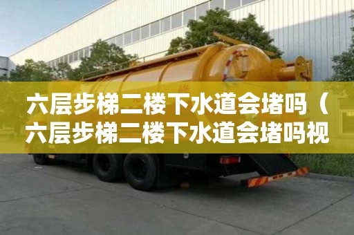 六層步梯二樓下水道會堵嗎（六層步梯二樓下水道會堵嗎視頻）