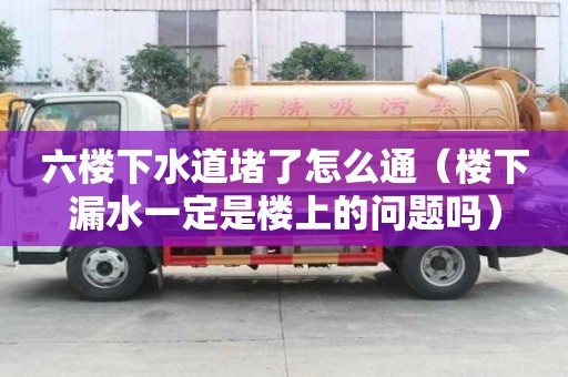 六樓下水道堵了怎么通（樓下漏水一定是樓上的問題嗎）