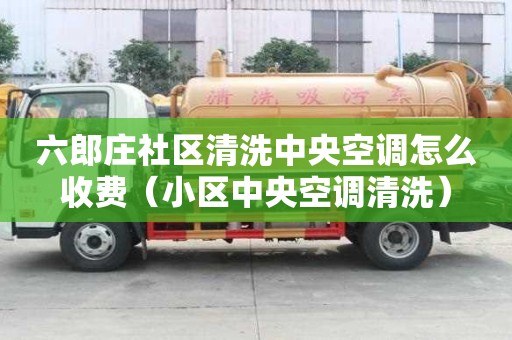 六郎莊社區(qū)清洗中央空調(diào)怎么收費(fèi)（小區(qū)中央空調(diào)清洗）