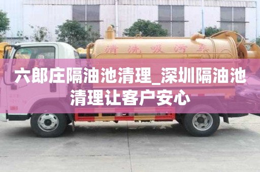 六郎莊隔油池清理_深圳隔油池清理讓客戶安心