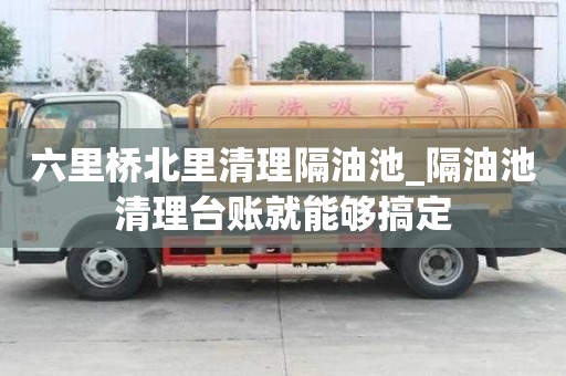 六里橋北里清理隔油池_隔油池清理臺賬就能夠搞定