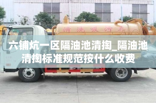 六鋪炕一區隔油池清掏_隔油池清掏標準規范按什么收費