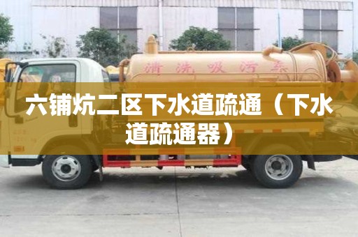 六鋪炕二區(qū)下水道疏通（下水道疏通器）