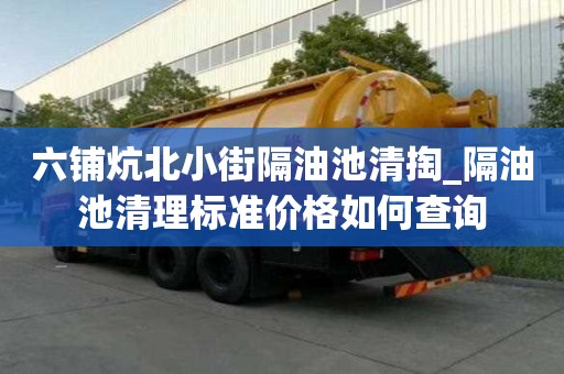 六鋪炕北小街隔油池清掏_隔油池清理標準價格如何查詢