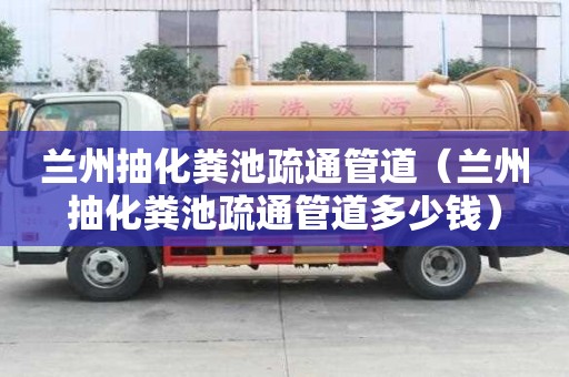 蘭州抽化糞池疏通管道（蘭州抽化糞池疏通管道多少錢）