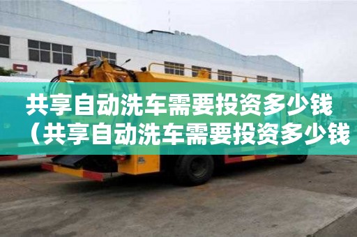 共享自動洗車需要投資多少錢（共享自動洗車需要投資多少錢一個月）