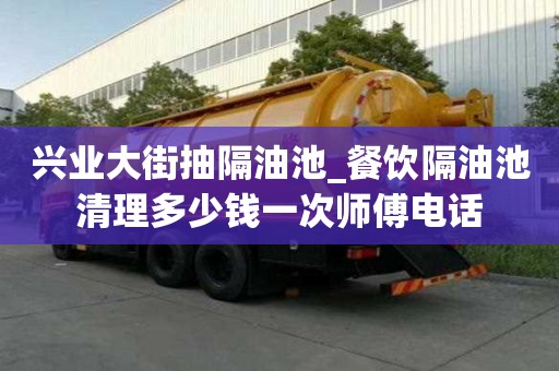 興業大街抽隔油池_餐飲隔油池清理多少錢一次師傅電話