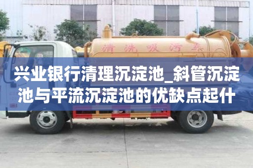 興業銀行清理沉淀池_斜管沉淀池與平流沉淀池的優缺點起什么作用