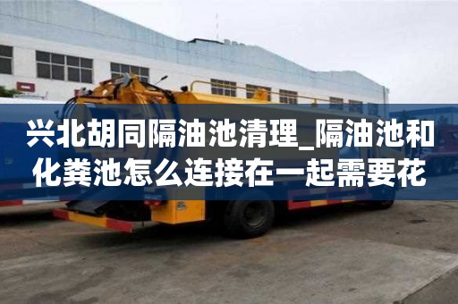 興北胡同隔油池清理_隔油池和化糞池怎么連接在一起需要花多少錢