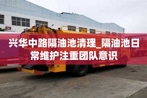 興華中路隔油池清理_隔油池日常維護注重團隊意識