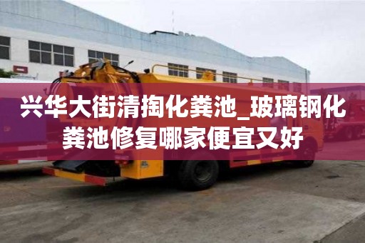 興華大街清掏化糞池_玻璃鋼化糞池修復(fù)哪家便宜又好
