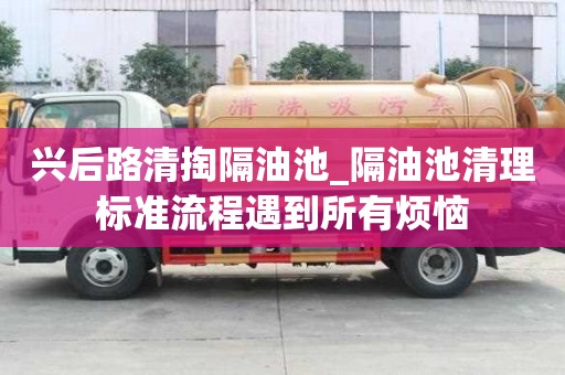 興后路清掏隔油池_隔油池清理標準流程遇到所有煩惱