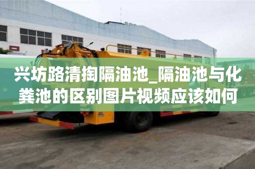 興坊路清掏隔油池_隔油池與化糞池的區別圖片視頻應該如何收費