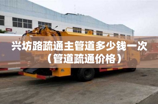 興坊路疏通主管道多少錢一次（管道疏通價格）