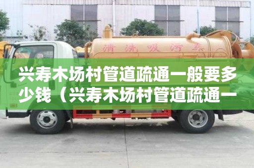興壽木場村管道疏通一般要多少錢(興壽木場村管道疏通一般要多少錢一平方) 興壽木場村管道疏通一般要多少錢(興壽木場村管道疏通一般要多少錢一平方)