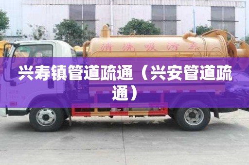 興壽鎮(zhèn)管道疏通（興安管道疏通）