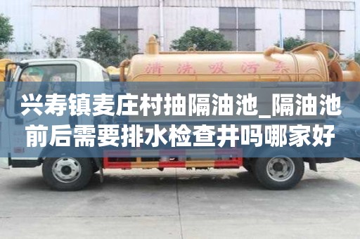 興壽鎮麥莊村抽隔油池_隔油池前后需要排水檢查井嗎哪家好便宜