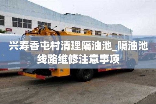 興壽香屯村清理隔油池_隔油池線路維修注意事項