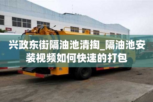 興政東街隔油池清掏_隔油池安裝視頻如何快速的打包