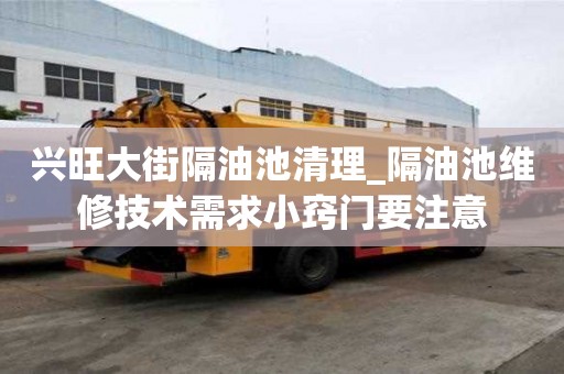 興旺大街隔油池清理_隔油池維修技術需求小竅門要注意