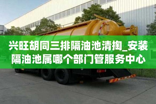 興旺胡同三排隔油池清掏_安裝隔油池屬哪個部門管服務中心