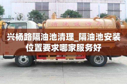 興楊路隔油池清理_隔油池安裝位置要求哪家服務好