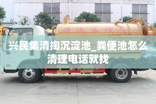 興民集清掏沉淀池_糞便池怎么清理電話就找