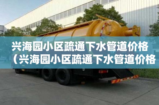 興海園小區疏通下水管道價格（興海園小區疏通下水管道價格表）