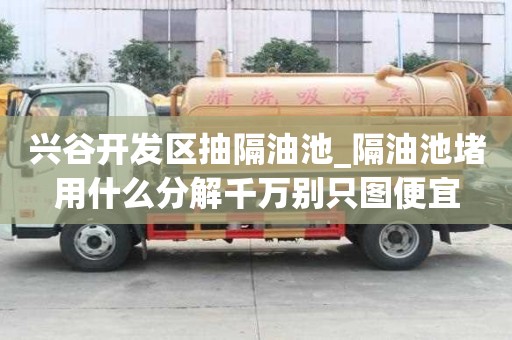 興谷開發(fā)區(qū)抽隔油池_隔油池堵用什么分解千萬別只圖便宜