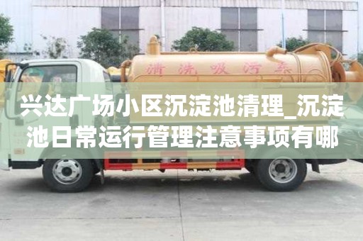 興達(dá)廣場小區(qū)沉淀池清理_沉淀池日常運行管理注意事項有哪些選擇哪些優(yōu)勢