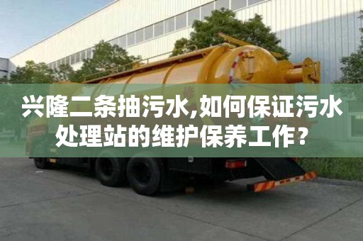 興隆二條抽污水,如何保證污水處理站的維護(hù)保養(yǎng)工作？