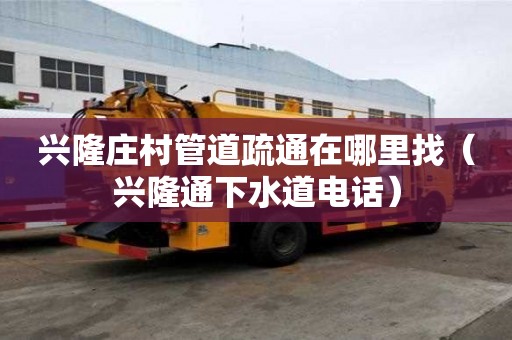 興隆莊村管道疏通在哪里找（興隆通下水道電話）