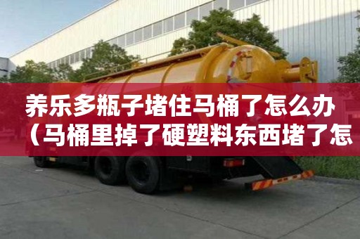 養樂多瓶子堵住馬桶了怎么辦（馬桶里掉了硬塑料東西堵了怎么辦）
