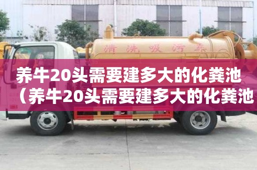 養牛20頭需要建多大的化糞池（養牛20頭需要建多大的化糞池需要多少錢）