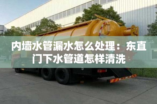 內墻水管漏水怎么處理：東直門下水管道怎樣清洗