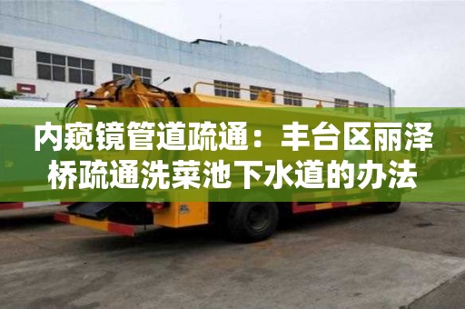 內(nèi)窺鏡管道疏通：豐臺區(qū)麗澤橋疏通洗菜池下水道的辦法